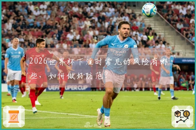 2026世界杯下注时常见的风险有哪些,如何做好防范?